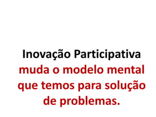 Inovação Participativa
muda o modelo mental
que temos para solução
de problemas.
 