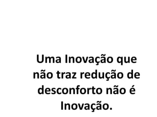 Uma Inovação que
não traz redução de
desconforto não é
Inovação.
 