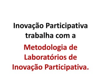 Inovação Participativa
trabalha com a
Metodologia de
Laboratórios de
Inovação Participativa.
 