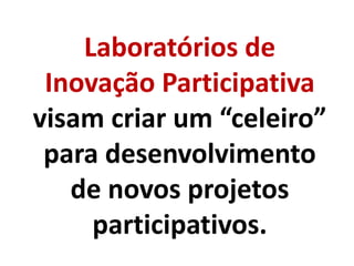 Laboratórios de
Inovação Participativa
visam criar um “celeiro”
para desenvolvimento
de novos projetos
participativos.
 