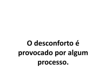 O desconforto é
provocado por algum
processo.
 