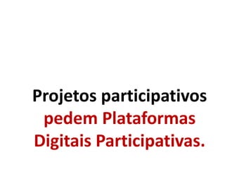 Projetos participativos
pedem Plataformas
Digitais Participativas.
 