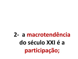 2- a macrotendência
do século XXI é a
participação;
 