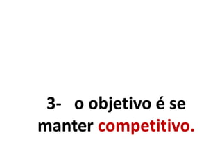 3- o objetivo é se
manter competitivo.
 