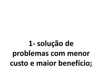 1- solução de
problemas com menor
custo e maior benefício;
 