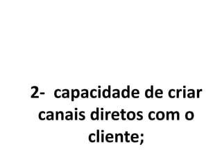 2- capacidade de criar
canais diretos com o
cliente;
 