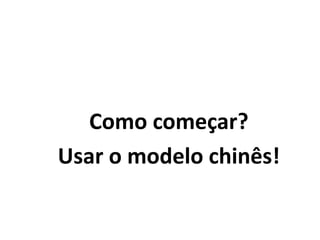 Como começar?
Usar o modelo chinês!
 