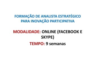 FORMAÇÃO DE ANALISTA ESTRATÉGICO
PARA INOVAÇÃO PARTICIPATIVA
MODALIDADE: ONLINE (FACEBOOK E
SKYPE)
TEMPO: 9 semanas
 