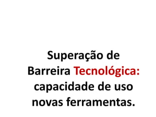 Superação de
Barreira Tecnológica:
capacidade de uso
novas ferramentas.
 