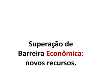 Superação de
Barreira Econômica:
novos recursos.
 