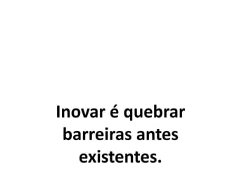 Inovar é quebrar
barreiras antes
existentes.
 