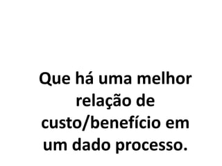 Que há uma melhor
relação de
custo/benefício em
um dado processo.
 