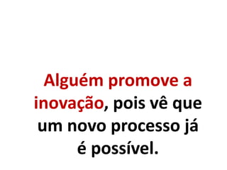 Alguém promove a
inovação, pois vê que
um novo processo já
é possível.
 