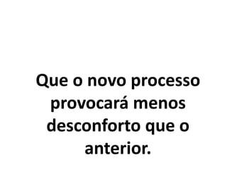 Que o novo processo
provocará menos
desconforto que o
anterior.
 