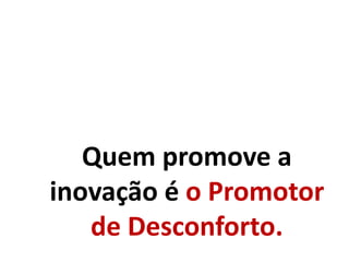 Quem promove a
inovação é o Promotor
de Desconforto.
 