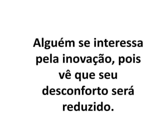 Alguém se interessa
pela inovação, pois
vê que seu
desconforto será
reduzido.
 