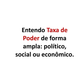 Entendo Taxa de
Poder de forma
ampla: político,
social ou econômico.
 
