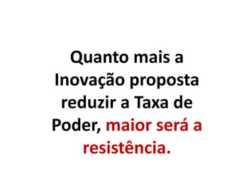 Quanto mais a
Inovação proposta
reduzir a Taxa de
Poder, maior será a
resistência.
 