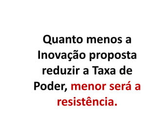 Quanto menos a
Inovação proposta
reduzir a Taxa de
Poder, menor será a
resistência.
 