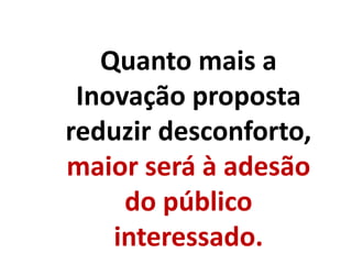 Quanto mais a
Inovação proposta
reduzir desconforto,
maior será à adesão
do público
interessado.
 