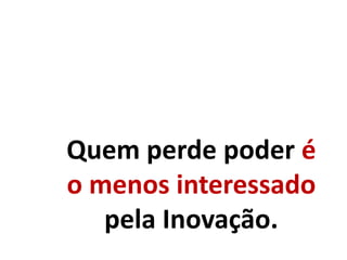 Quem perde poder é
o menos interessado
pela Inovação.
 
