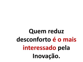 Quem reduz
desconforto é o mais
interessado pela
Inovação.
 