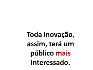 Toda inovação,
assim, terá um
público mais
interessado.
 