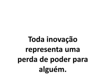 Toda inovação
representa uma
perda de poder para
alguém.
 