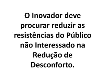O Inovador deve
procurar reduzir as
resistências do Público
não Interessado na
Redução de
Desconforto.
 