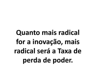 Quanto mais radical
for a inovação, mais
radical será a Taxa de
perda de poder.
 