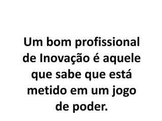 Um bom profissional
de Inovação é aquele
que sabe que está
metido em um jogo
de poder.
 