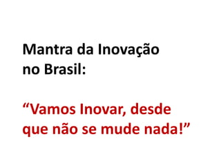 Mantra da Inovação
no Brasil:
“Vamos Inovar, desde
que não se mude nada!”
 