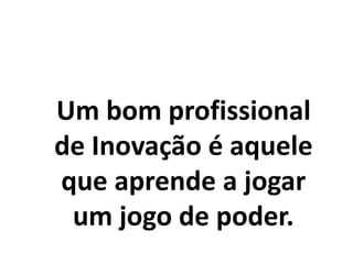 Um bom profissional
de Inovação é aquele
que aprende a jogar
um jogo de poder.
 