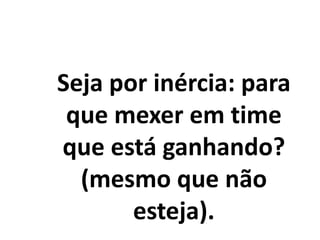 Seja por inércia: para
que mexer em time
que está ganhando?
(mesmo que não
esteja).
 