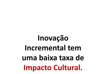 Inovação
Incremental tem
uma baixa taxa de
Impacto Cultural.
 