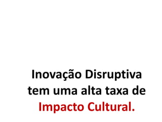 Inovação Disruptiva
tem uma alta taxa de
Impacto Cultural.
 