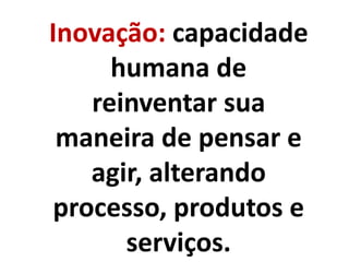 Inovação: capacidade
humana de
reinventar sua
maneira de pensar e
agir, alterando
processo, produtos e
serviços.
 