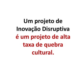 Um projeto de
Inovação Disruptiva
é um projeto de alta
taxa de quebra
cultural.
 