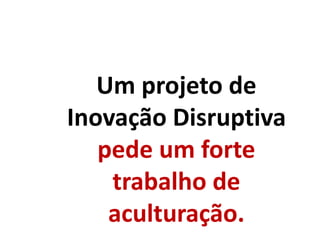 Um projeto de
Inovação Disruptiva
pede um forte
trabalho de
aculturação.
 