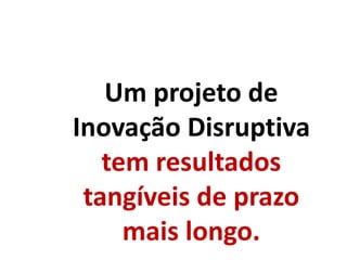Um projeto de
Inovação Disruptiva
tem resultados
tangíveis de prazo
mais longo.
 