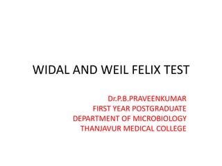 WIDAL AND WEIL FELIX TEST
Dr.P.B.PRAVEENKUMAR
FIRST YEAR POSTGRADUATE
DEPARTMENT OF MICROBIOLOGY
THANJAVUR MEDICAL COLLEGE
 