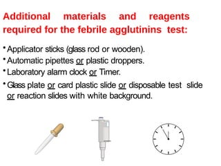 Additional materials and reagents
required for the febrile agglutinins test:
•Applicator sticks (glass rod or wooden).
•Automatic pipettes or plastic droppers.
•Laboratory alarm clock or Timer.
•Glass plate or card plastic slide or disposable test slide
or reaction slides with white background.
 