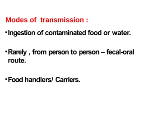Modes of transmission :
•Ingestion of contaminated food or water.
•Rarely , from person to person – fecal-oral
route.
•Food handlers/ Carriers.
 