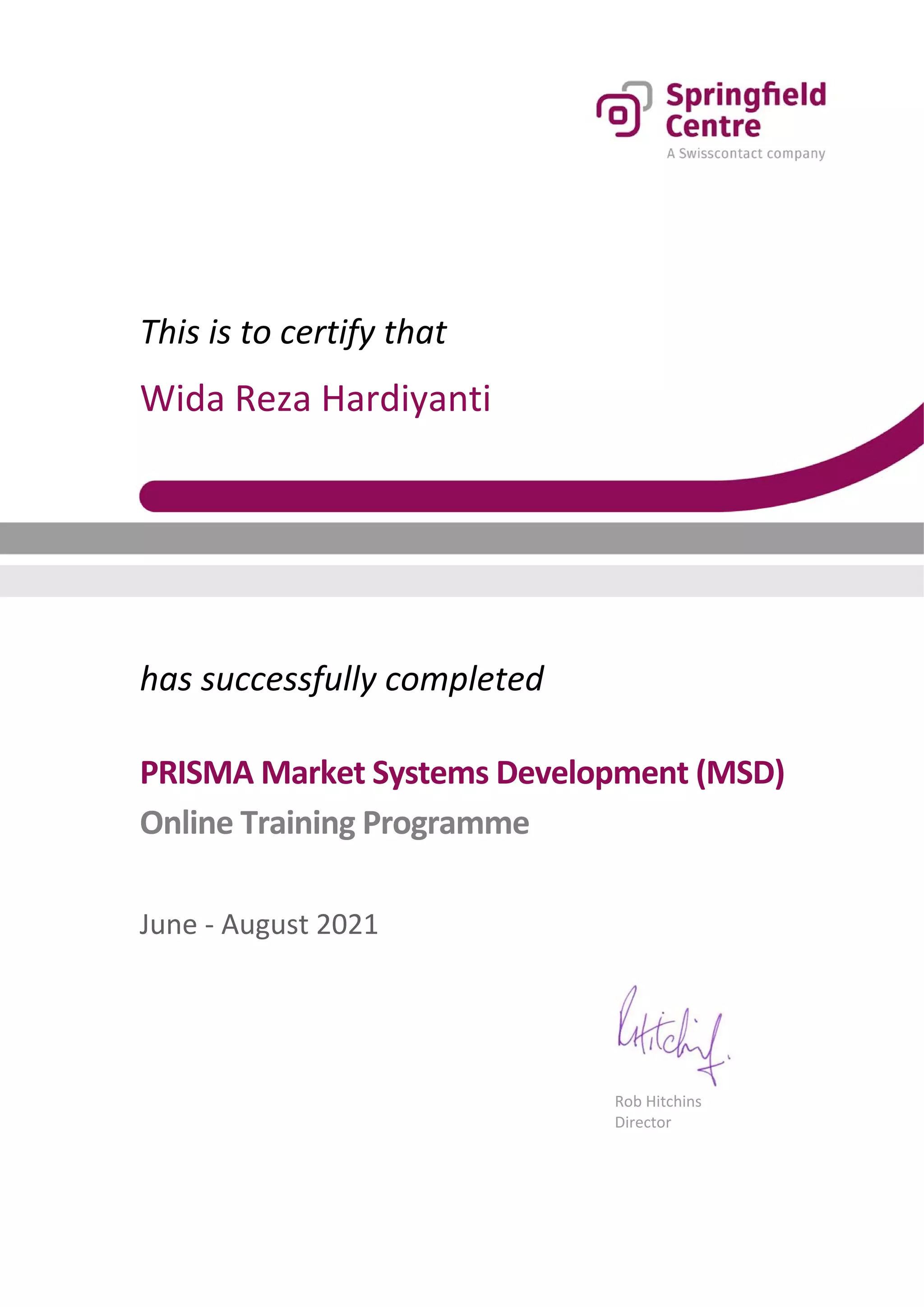 This is to certify that
Wida Reza Hardiyanti
has successfully completed
PRISMA Market Systems Development (MSD)
Online Training Programme
June ‐ August 2021
Rob Hitchins
Director