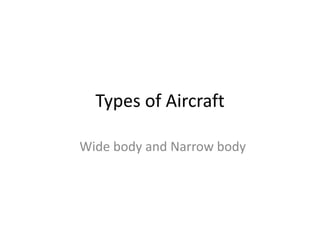 Types of Aircraft
Wide body and Narrow body
 
