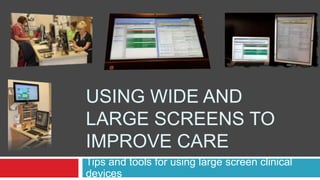 USING WIDE AND
LARGE SCREENS TO
IMPROVE CARE
Tips and tools for using large screen clinical
devices
 