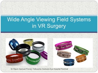 Wide Angle Viewing Field Systems
in VR Surgery
Dr Rajvin Samuel Ponraj Fellowship Sankara Eye Hospital Pammal
 