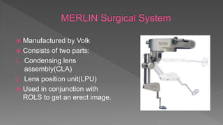  Manufactured by Volk
 Consists of two parts:
1. Condensing lens
assembly(CLA)
2. Lens position unit(LPU)
 Used in conjunction with
ROLS to get an erect image.
 