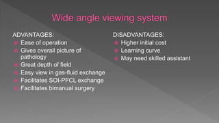 ADVANTAGES:
 Ease of operation
 Gives overall picture of
pathology
 Great depth of field
 Easy view in gas-fluid exchange
 Facilitates SOI-PFCL exchange
 Facilitates bimanual surgery
DISADVANTAGES:
 Higher initial cost
 Learning curve
 May need skilled assistant
 