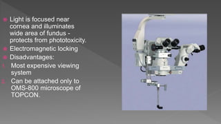  Light is focused near
cornea and illuminates
wide area of fundus -
protects from phototoxicity.
 Electromagnetic locking
 Disadvantages:
1. Most expensive viewing
system
2. Can be attached only to
OMS-800 microscope of
TOPCON.
 